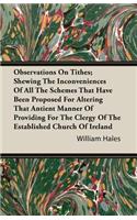 Observations On Tithes; Shewing The Inconveniences Of All The Schemes That Have Been Proposed For Altering That Antient Manner Of Providing For The Clergy Of The Established Church Of Ireland