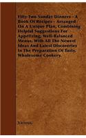 Fifty-Two Sunday Dinners - A Book of Recipes - Arranged on a Unique Plan, Combining Helpful Suggestions for Appetizing, Well-Balanced Menus, with All