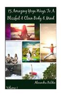 15 Amazing Yoga Ways to a Blissful & Clean Body & Mind - Beginning Yoga Book Includes the Proper Beginning Yoga Poses