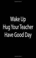 Wake Up. Hug Teacher. Have Good Day