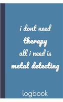 i dont need therapy all i need is metal detecting: logbook: journal to record date, location, metal detector machine used and settings, items found and notes 6X9 100 pages