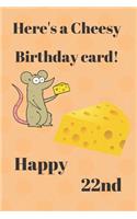 HERE'S A CHEESY BIRTHDAY CARD! HAPPY 22nd