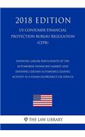 Defining Larger Participants of the Automobile Financing Market and Defining Certain Automobile Leasing Activity as a Financial Product or Service (US Consumer Financial Protection Bureau Regulation) (CFPB) (2018 Edition)