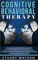 Cognitive Behavioral Therapy: A Comprehensive Guide to Using CBT to Overcome Depression, Anxiety, Intrusive Thoughts, and Rewiring Your Brain to Regain Control Over Your Emotions