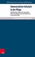 Rekonstruktive Fallarbeit in Der Pflege: Methodologische Reflexionen Und Praktische Relevanz Fur Pflegewissenschaft, Pflegebildung Und Die Direkte Pflege