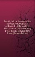 Das Kirchliche Vermogen Von Der Altesten Zeit Bis Auf Justinian I. Mit Besonderer Rucksicht Auf Die Verwaltung Desselben Gegenuber Dem Staate (German Edition)