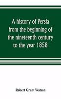 history of Persia from the beginning of the nineteenth century to the year 1858, with a review of the principal events that led to the establishment of the Kajar dynasty