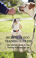 Secrets Of Dog Training Success: The Ultimate Guide To Dog Training Techniques & Tips: Puppy Training Guide