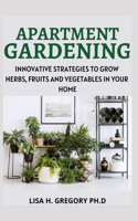 Apartment Gardening: Innovative Strategies to Grow Herbs, Fruits and Vegetables in Your Home