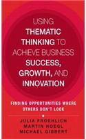 Using Thematic Thinking to Achieve Business Success, Growth, and Innovation: Finding Opportunities Where Others Don't Look