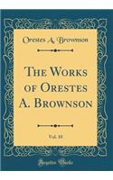 The Works of Orestes A. Brownson, Vol. 10 (Classic Reprint)