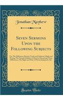 Seven Sermons Upon the Following Subjects: Viz; The Difference Betwixt Truth and Falshood, Right and Wrong; The Natural Abilities of Men for Discerning These Differences; The Right and Duty of Private Judgment, &c (Classic Reprint)