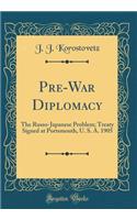 Pre-War Diplomacy: The Russo-Japanese Problem; Treaty Signed at Portsmouth, U. S. A. 1905 (Classic Reprint): The Russo-Japanese Problem; Treaty Signed at Portsmouth, U. S. A. 1905 (Classic Reprint)