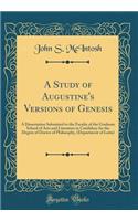 A Study of Augustine's Versions of Genesis: A Dissertation Submitted to the Faculty of the Graduate School of Arts and Literature in Candidacy for the Degree of Doctor of Philosophy, (Department of Latin) (Classic Reprint)