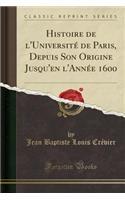 Histoire de l'Université de Paris, Depuis Son Origine Jusqu'en l'Année 1600 (Classic Reprint)