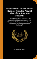 International Law and Related Subjects From the Point of View of the American Continent: A Report On Lectures Delivered in the Universities of the United States, 1916-1918, Under the Auspices of the Carnegie Endowment for International P