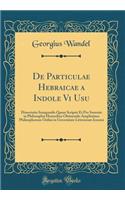 de Particulae Hebraicae a Indole VI Usu: Dissertatio Inauguralis Quam Scripsit Et Pro Summis in Philosophia Honoribus Obtinendis Amplissimo Philisophorum Ordini in Unversitate Litterarum Ienensi (Classic Reprint): Dissertatio Inauguralis Quam Scripsit Et Pro Summis in Philosophia Honoribus Obtinendis Amplissimo Philisophorum Ordini in Unversitate Litterarum Ie