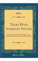 Talks With Athenian Youths: Translations From the Charmides, Lysis, Laches, Euthydemus, and Theaetetus of Plato (Classic Reprint)