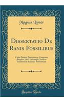 Dissertatio De Ranis Fossilibus: Cujus Partem Posteriorem Consensu Ampliss. Ord. Philosoph. Publico Eruditorum Examini Submittunt (Classic Reprint)