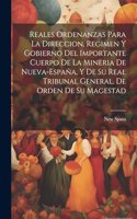 Reales ordenanzas para la direccion, regimen y gobierno del importante cuerpo de la mineria de Nueva-España, y de su Real Tribunal General. De orden de Su Magestad