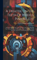 Treatise On The Teeth Of Wheels, Pinions, Etc: Demonstrating The Best Forms Which Can Be Given Them For The Various Purposes Of Machinery, Such As Mill-work, Clock-work, Etc. And The Art Of Findi