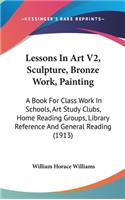 Lessons In Art V2, Sculpture, Bronze Work, Painting: A Book For Class Work In Schools, Art Study Clubs, Home Reading Groups, Library Reference And General Reading (1913)