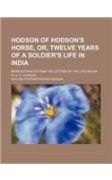 Hodson of Hodson's Horse, Or, Twelve Years of a Soldier's Life in India; Being Extracts from the Letters of the Late Major W. S. R. Hodson