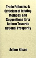 Trade Fallacies; A Criticism of Existing Methods, and Suggestions for a Reform Towards National Prosperity: (English)