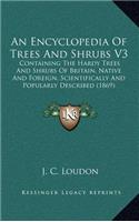 An Encyclopedia of Trees and Shrubs V3: Containing the Hardy Trees and Shrubs of Britain, Native and Foreign, Scientifically and Popularly Described (1869)