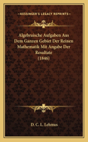 Algebraische Aufgaben Aus Dem Ganzen Gebiet Der Reinen Mathematik Mit Angabe Der Resultate (1846)