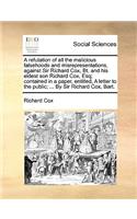 Refutation of All the Malicious Falsehoods and Misrepresentations, Against Sir Richard Cox, Bt. and His Eldest Son Richard Cox, Esq; Contained in a Paper, Entitled, a Letter to the Public; ... by Sir Richard Cox, Bart.