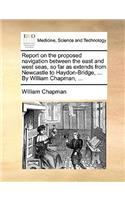 Report on the Proposed Navigation Between the East and West Seas, So Far as Extends from Newcastle to Haydon-Bridge, ... by William Chapman, ...