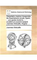 Dissertatio Medica Inauguralis, de Rheumatismo Acuto; Quam, ... Pro Gradu Doctoris, ... Eruditorum Examini Subjicit Joannes Metcalfe, Anglus