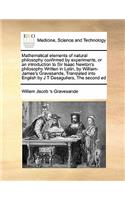 Mathematical Elements of Natural Philosophy Confirmed by Experiments, or an Introduction to Sir Isaac Newton's Philosophy Written in Latin, by William-James's Gravesande, Translated Into English by J T Desaguliers, the Second Ed
