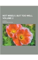 Not Wisely, But Too Well; A Novel Volume 2