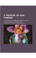 A Treatise on Gun-Powder; A Treatise on Fire-Arms and a Treatise on the Service of Artillery in Time of War