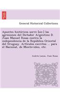 Apuntes Histo Ricos Sorre [Sic.] Las Agresiones del Dictador Argentino D. Juan Manuel Rosas Contra La Independencia de La Repu Blica Oriental del Urug