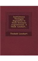 Institutiones Theologiae Dogmaticae in Usum Seminarii Argentinensis, a Theob. Lienhart, ...