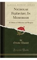 Nicholas FejÃ©rvÃ ry; In Memoriam: A Tribute of Affection and Respect (Classic Reprint): A Tribute of Affection and Respect (Classic Reprint)