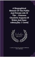 A Biographical Memoir Of The Public And Private Life Of The ... Princess Charlotte Augusta Of Wales And Saxe-coburg [by J. Coote]