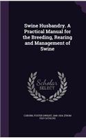 Swine Husbandry. A Practical Manual for the Breeding, Rearing and Management of Swine