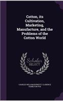 Cotton, its Cultivation, Marketing, Manufacture, and the Problems of the Cotton World