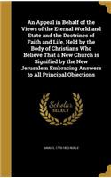 An Appeal in Behalf of the Views of the Eternal World and State and the Doctrines of Faith and Life, Held by the Body of Christians Who Believe That a New Church is Signified by the New Jerusalem Embracing Answers to All Principal Objections