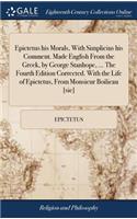 Epictetus his Morals, With Simplicius his Comment. Made English From the Greek, by George Stanhope, ... The Fourth Edition Corrected. With the Life of Epictetus, From Monsieur Boilieau [sic]