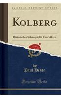 Kolberg: Historisches Schauspiel in Fï¿½nf Akten (Classic Reprint): Historisches Schauspiel in Fï¿½nf Akten (Classic Reprint)