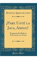 Â¡pare UstÃ© La Jaca, Amigo!: Tragicomedia Bufa En Tres Actos Y En Verso (Classic Reprint)