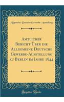 Amtlicher Bericht Über Die Allgemeine Deutsche Gewerbe-Ausstellung Zu Berlin Im Jahre 1844 (Classic Reprint)