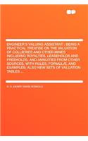 Engineer's Valuing Assistant: Being a Practical Treatise on the Valuation of Collieries and Other Mines Including Royalties, Leaseholds and Freeholds, and Annuities from Other Sources, with Rules, Formulï¿½, and Examples; Also New Sets of Valuation
