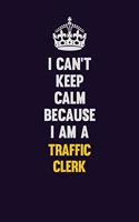 I Can't Keep Calm Because I Am A Traffic Clerk