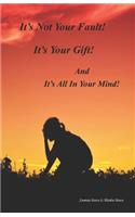 It's Not Your Fault, It's Your Gift: And It's All In Your Mind